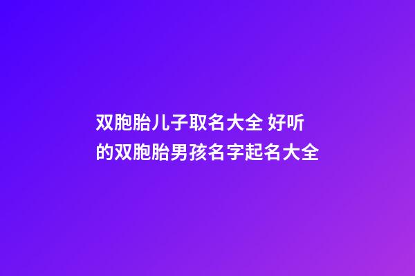 双胞胎儿子取名大全 好听的双胞胎男孩名字起名大全